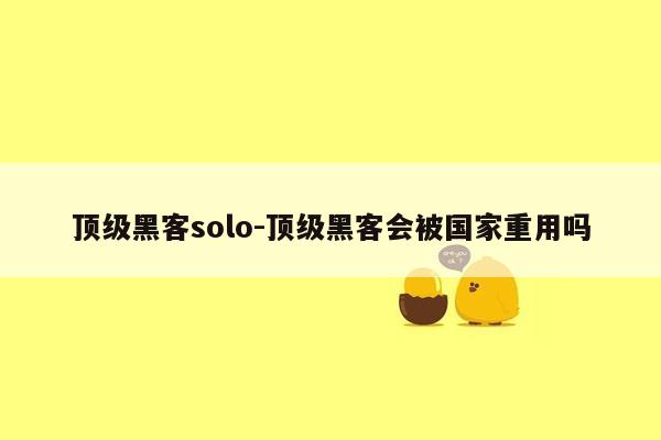 顶级黑客solo-顶级黑客会被国家重用吗