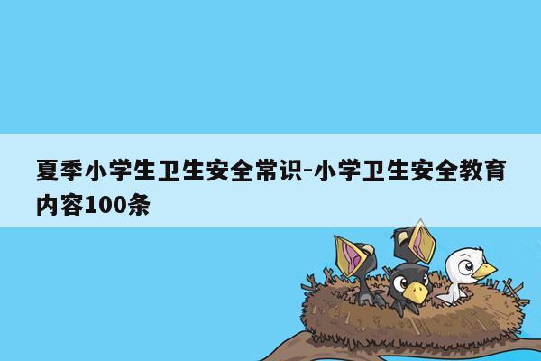 夏季小学生卫生安全常识-小学卫生安全教育内容100条