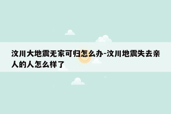 汶川大地震无家可归怎么办-汶川地震失去亲人的人怎么样了