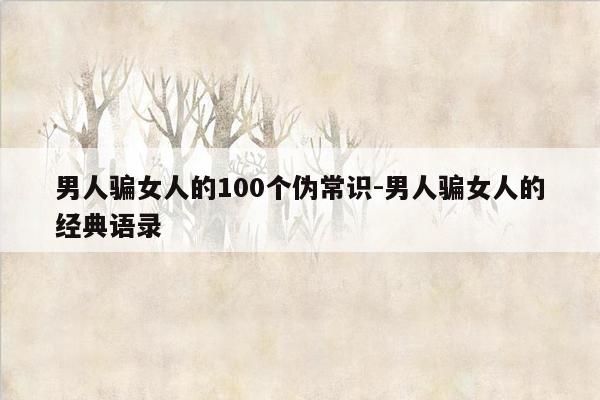 男人骗女人的100个伪常识-男人骗女人的经典语录