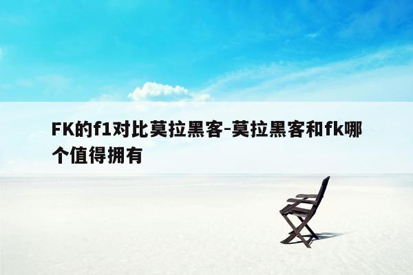 FK的f1对比莫拉黑客-莫拉黑客和fk哪个值得拥有