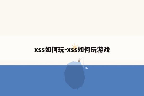 xss如何玩-xss如何玩游戏