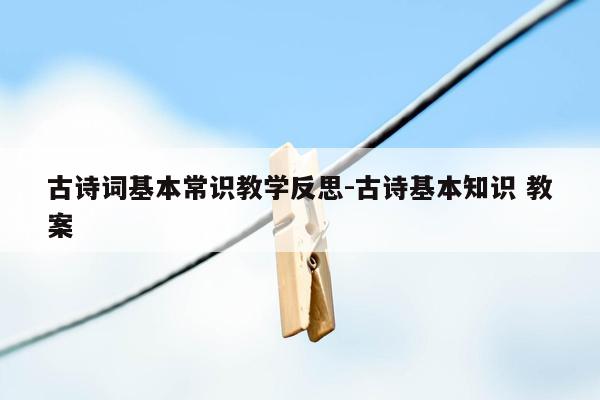 古诗词基本常识教学反思-古诗基本知识 教案