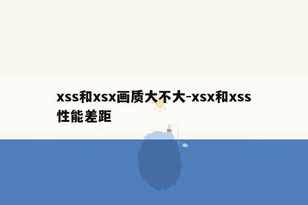 xss和xsx画质大不大-xsx和xss性能差距