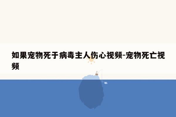 如果宠物死于病毒主人伤心视频-宠物死亡视频