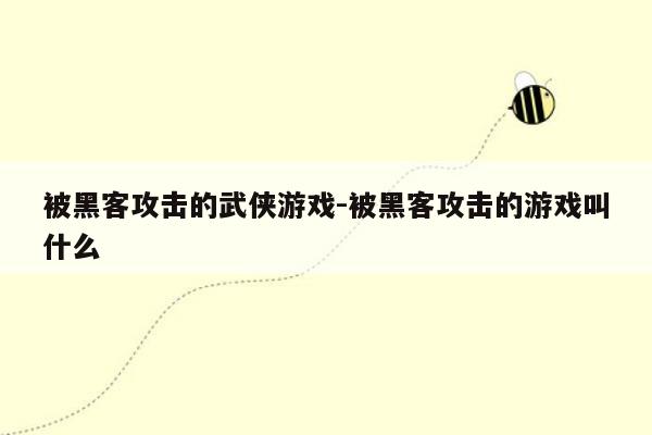 被黑客攻击的武侠游戏-被黑客攻击的游戏叫什么