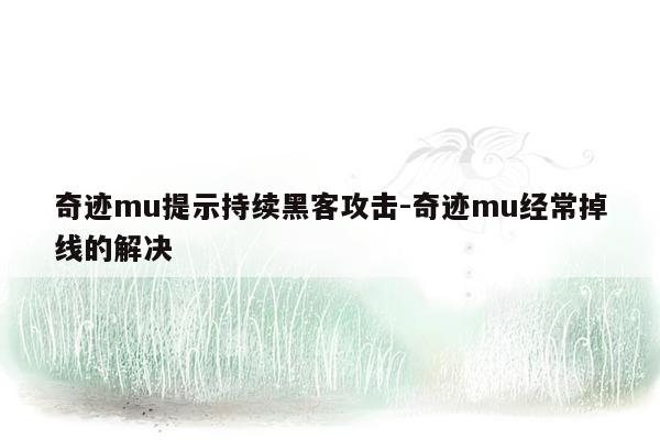 奇迹mu提示持续黑客攻击-奇迹mu经常掉线的解决