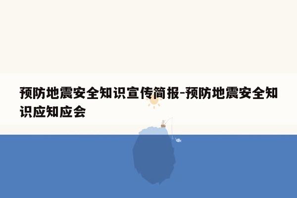 预防地震安全知识宣传简报-预防地震安全知识应知应会