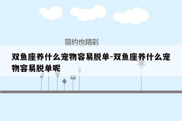 双鱼座养什么宠物容易脱单-双鱼座养什么宠物容易脱单呢