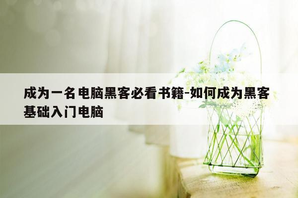 成为一名电脑黑客必看书籍-如何成为黑客 基础入门电脑