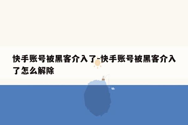 快手账号被黑客介入了-快手账号被黑客介入了怎么解除