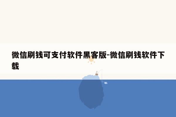 微信刷钱可支付软件黑客版-微信刷钱软件下载