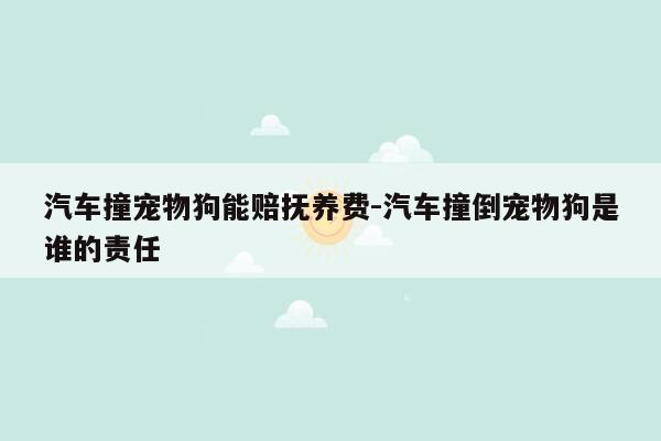 汽车撞宠物狗能赔抚养费-汽车撞倒宠物狗是谁的责任