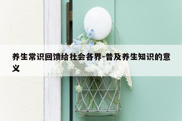 养生常识回馈给社会各界-普及养生知识的意义