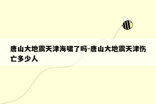 唐山大地震天津海啸了吗-唐山大地震天津伤亡多少人