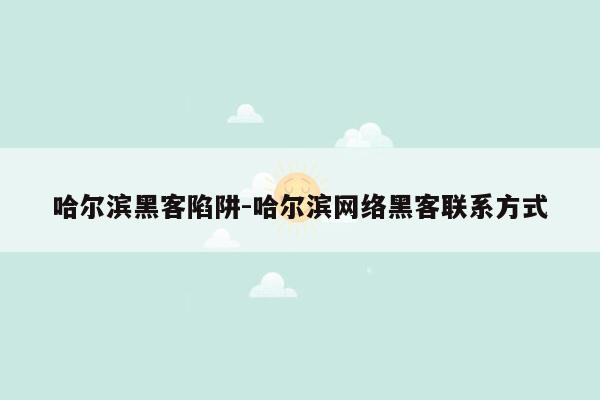 哈尔滨黑客陷阱-哈尔滨网络黑客联系方式