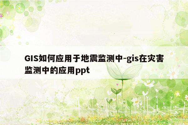 GIS如何应用于地震监测中-gis在灾害监测中的应用ppt