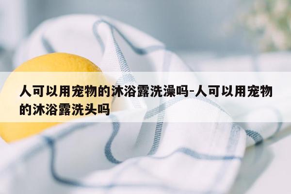 人可以用宠物的沐浴露洗澡吗-人可以用宠物的沐浴露洗头吗